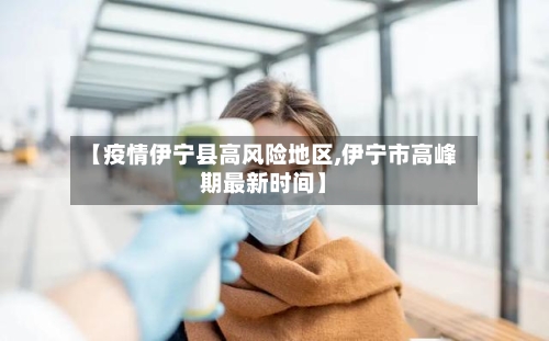 【疫情伊宁县高风险地区,伊宁市高峰期最新时间】