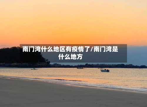 南门湾什么地区有疫情了/南门湾是什么地方-第2张图片