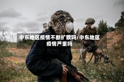中东地区疫情不断扩散吗/中东地区疫情严重吗-第2张图片
