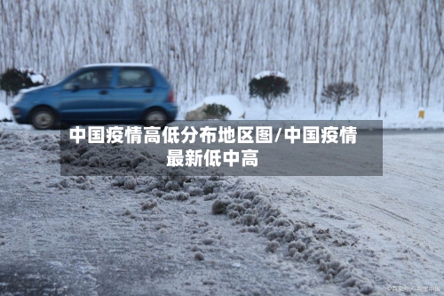 中国疫情高低分布地区图/中国疫情最新低中高