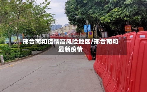 邢台南和疫情高风险地区/邢台南和最新疫情-第2张图片