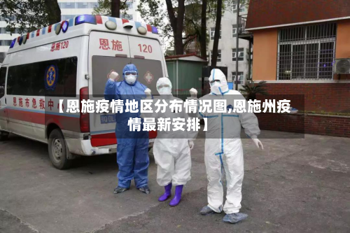 【恩施疫情地区分布情况图,恩施州疫情最新安排】