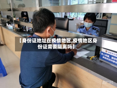【身份证地址在疫情地区,疫情地区身份证需要隔离吗】