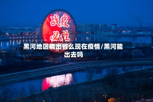 黑河地区能出省么现在疫情/黑河能出去吗-第2张图片