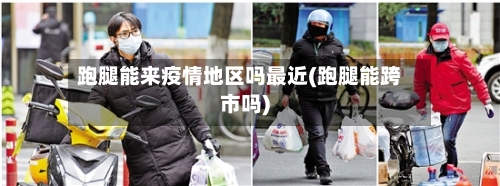 跑腿能来疫情地区吗最近(跑腿能跨市吗)