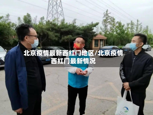 北京疫情最新西红门地区/北京疫情西红门最新情况