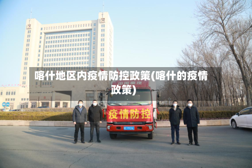 喀什地区内疫情防控政策(喀什的疫情政策)-第2张图片