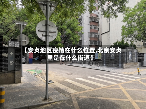 【安贞地区疫情在什么位置,北京安贞里是在什么街道】-第3张图片