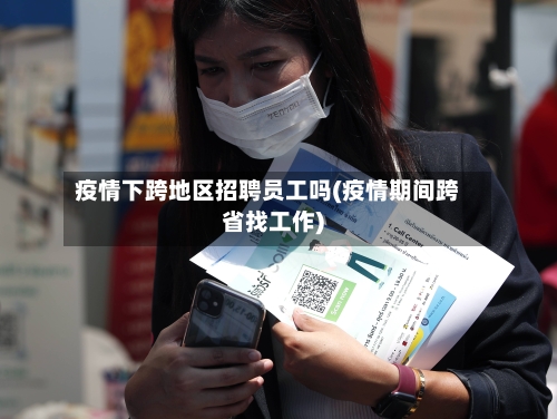 疫情下跨地区招聘员工吗(疫情期间跨省找工作)-第3张图片