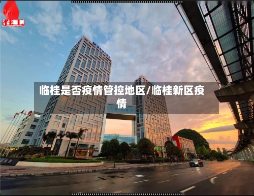 临桂是否疫情管控地区/临桂新区疫情-第2张图片