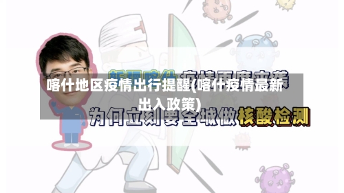 喀什地区疫情出行提醒(喀什疫情最新出入政策)-第2张图片