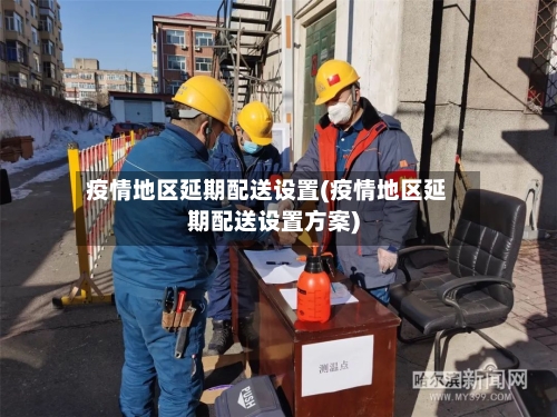 疫情地区延期配送设置(疫情地区延期配送设置方案)-第2张图片