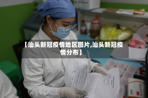 【汕头新冠疫情地区图片,汕头新冠疫情分布】