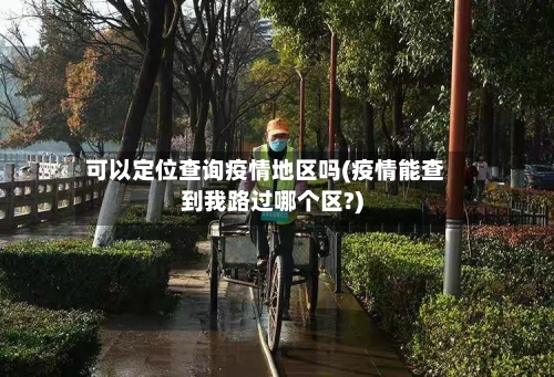 可以定位查询疫情地区吗(疫情能查到我路过哪个区?)