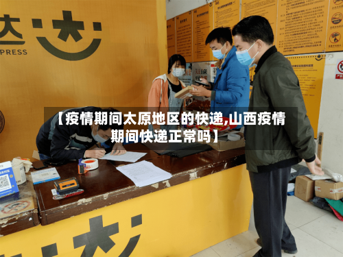 【疫情期间太原地区的快递,山西疫情期间快递正常吗】-第2张图片