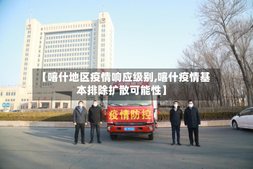 【喀什地区疫情响应级别,喀什疫情基本排除扩散可能性】