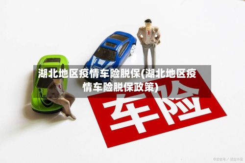 湖北地区疫情车险脱保(湖北地区疫情车险脱保政策)-第3张图片