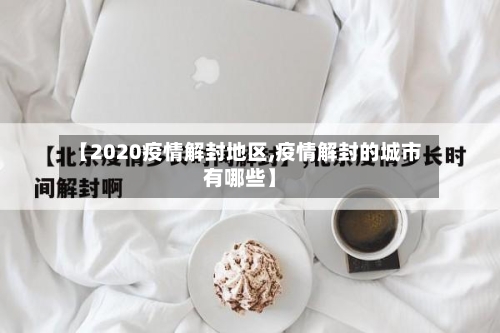 【2020疫情解封地区,疫情解封的城市有哪些】