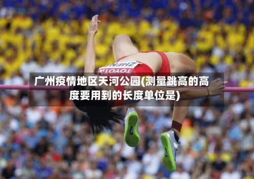 广州疫情地区天河公园(测量跳高的高度要用到的长度单位是)-第2张图片