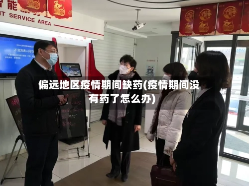 偏远地区疫情期间缺药(疫情期间没有药了怎么办)