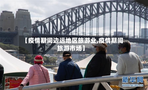 【疫情期间边远地区旅游业,疫情期间旅游市场】