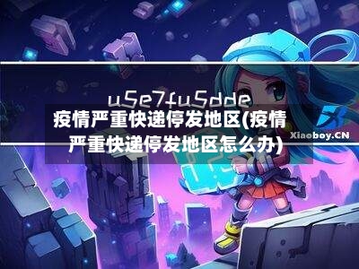 疫情严重快递停发地区(疫情严重快递停发地区怎么办)-第3张图片