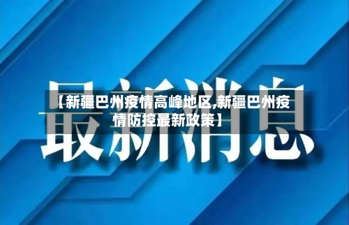 【新疆巴州疫情高峰地区,新疆巴州疫情防控最新政策】