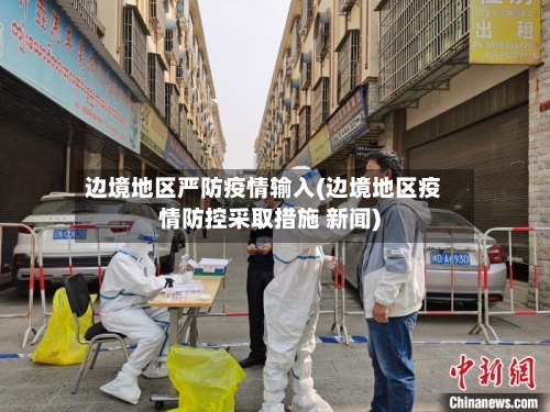 边境地区严防疫情输入(边境地区疫情防控采取措施 新闻)