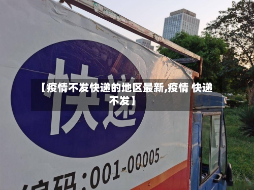 【疫情不发快递的地区最新,疫情 快递不发】