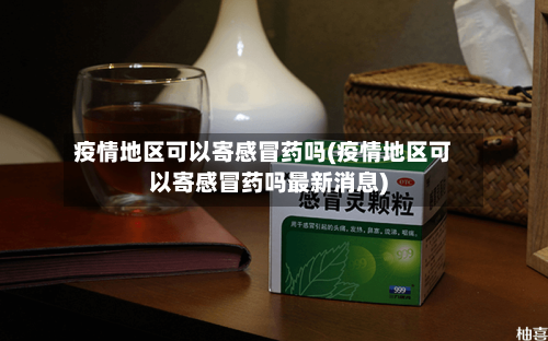 疫情地区可以寄感冒药吗(疫情地区可以寄感冒药吗最新消息)