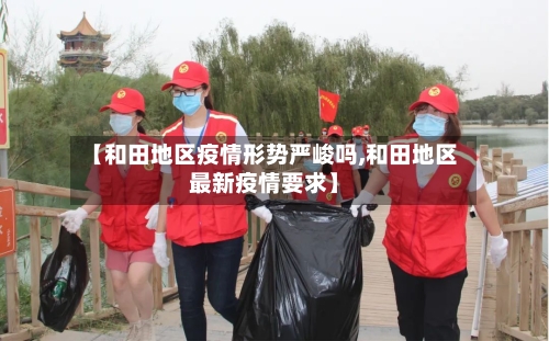 【和田地区疫情形势严峻吗,和田地区最新疫情要求】-第3张图片