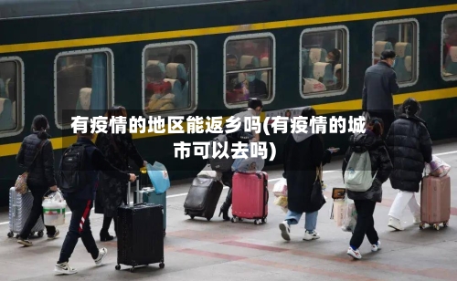 有疫情的地区能返乡吗(有疫情的城市可以去吗)