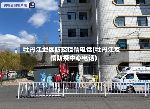 牡丹江地区防控疫情电话(牡丹江疫情防疫中心电话)