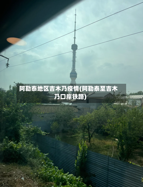 阿勒泰地区吉木乃疫情(阿勒泰至吉木乃口岸铁路)-第3张图片