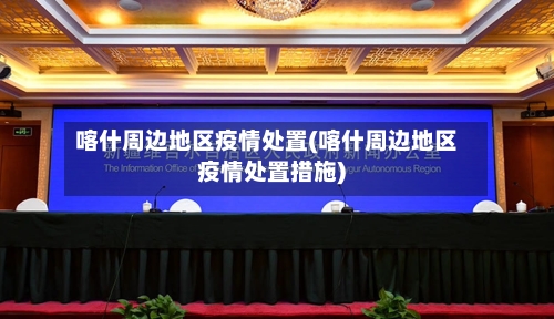 喀什周边地区疫情处置(喀什周边地区疫情处置措施)-第2张图片