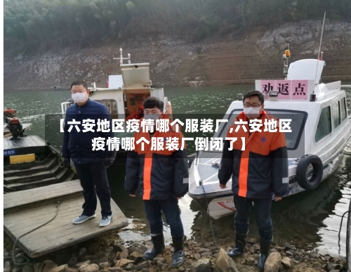 【六安地区疫情哪个服装厂,六安地区疫情哪个服装厂倒闭了】-第2张图片
