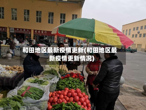 和田地区最新疫情更新(和田地区最新疫情更新情况)-第3张图片