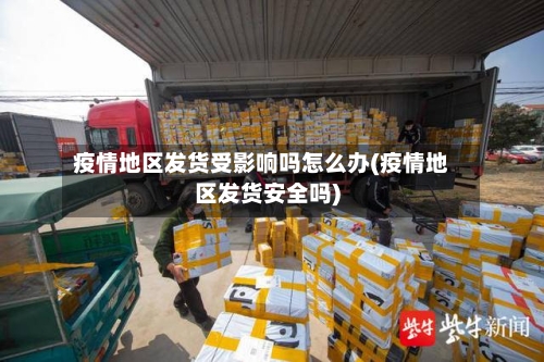 疫情地区发货受影响吗怎么办(疫情地区发货安全吗)