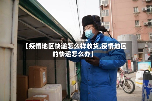 【疫情地区快递怎么样收货,疫情地区的快递怎么办】