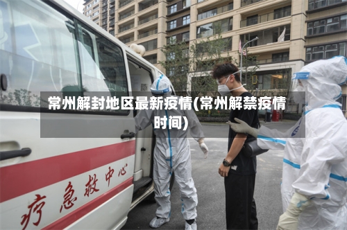 常州解封地区最新疫情(常州解禁疫情时间)-第2张图片