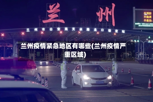 兰州疫情紧急地区有哪些(兰州疫情严重区域)