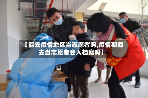 【能去疫情地区当志愿者吗,疫情期间去当志愿者会入档案吗】-第3张图片