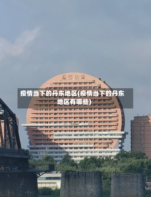 疫情当下的丹东地区(疫情当下的丹东地区有哪些)-第2张图片