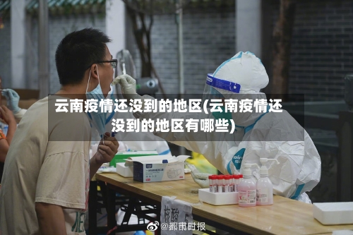 云南疫情还没到的地区(云南疫情还没到的地区有哪些)-第2张图片
