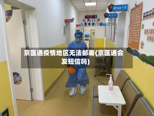 京医通疫情地区无法邮寄(京医通会发短信吗)