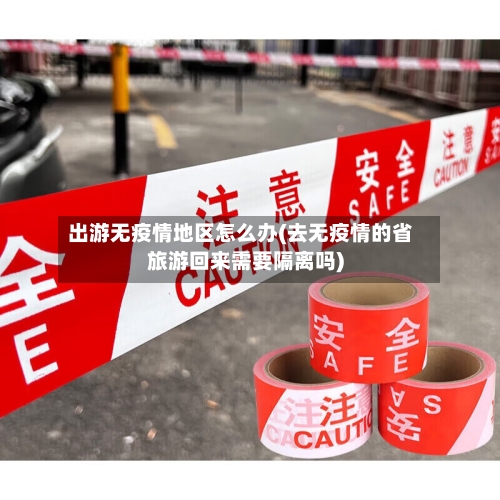出游无疫情地区怎么办(去无疫情的省旅游回来需要隔离吗)