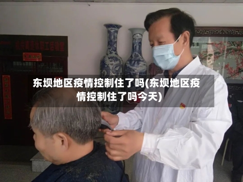东坝地区疫情控制住了吗(东坝地区疫情控制住了吗今天)-第2张图片