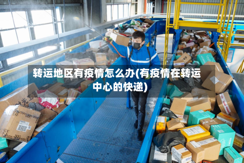 转运地区有疫情怎么办(有疫情在转运中心的快递)-第2张图片
