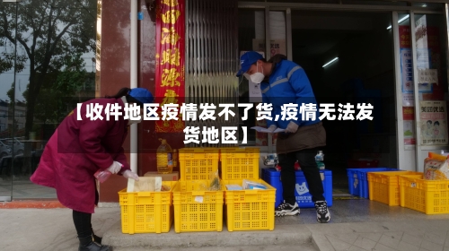 【收件地区疫情发不了货,疫情无法发货地区】-第3张图片