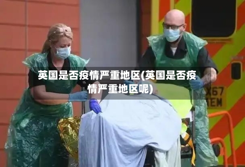 英国是否疫情严重地区(英国是否疫情严重地区呢)-第2张图片